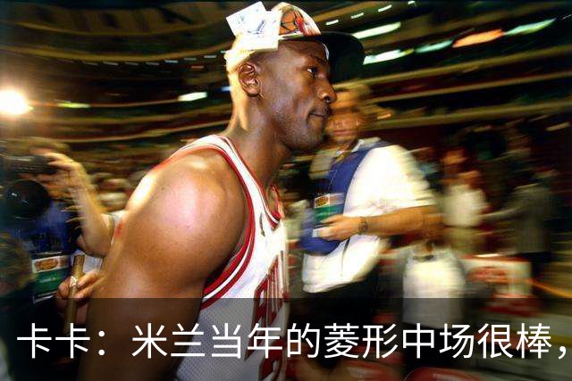 卡卡：米兰当年的菱形中场很棒，皮尔洛可以在任何位置传球给我